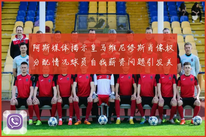 阿斯媒体揭示皇马维尼修斯肖像权分配情况球员自我薪资问题引发关注