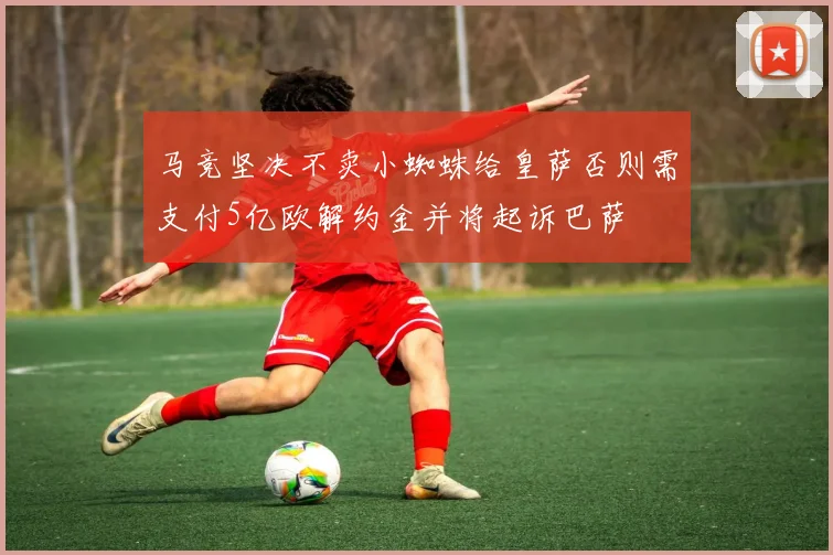 马竞坚决不卖小蜘蛛给皇萨否则需支付5亿欧解约金并将起诉巴萨