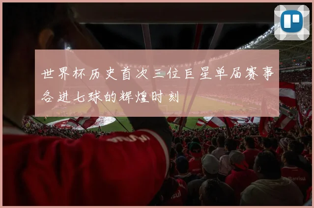 世界杯历史首次三位巨星单届赛事各进七球的辉煌时刻
