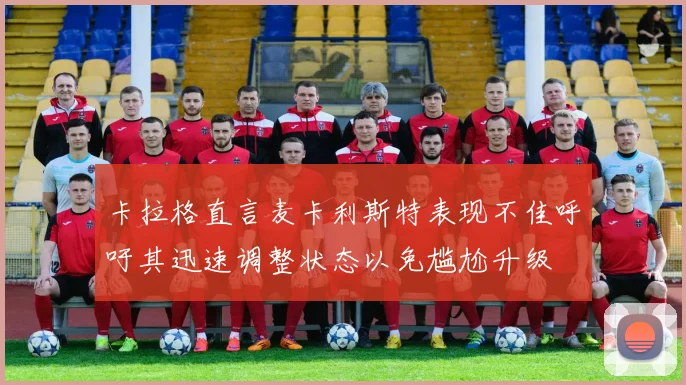 卡拉格直言麦卡利斯特表现不佳呼吁其迅速调整状态以免尴尬升级