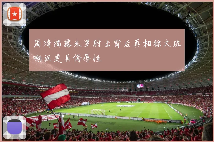 周琦揭露米罗肘击背后真相称文班嘲讽更具侮辱性