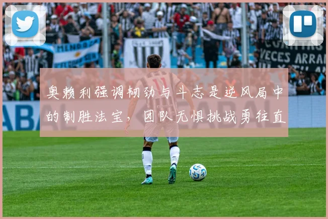 奥赖利强调韧劲与斗志是逆风局中的制胜法宝，团队无惧挑战勇往直前