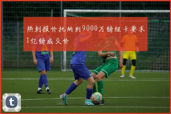 热刺报价托纳利9000万镑纽卡要求1亿镑成交价