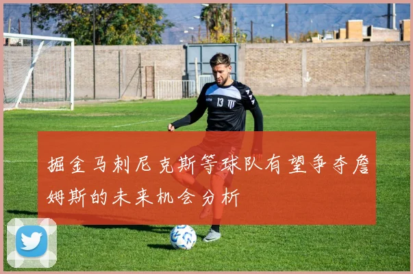 掘金马刺尼克斯等球队有望争夺詹姆斯的未来机会分析