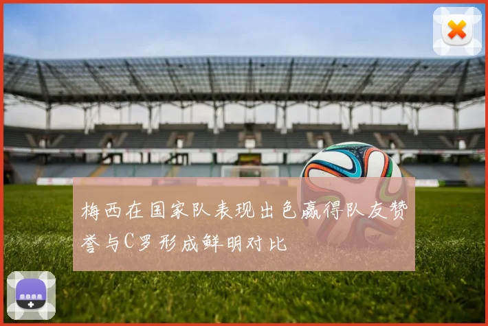 梅西在国家队表现出色赢得队友赞誉与C罗形成鲜明对比