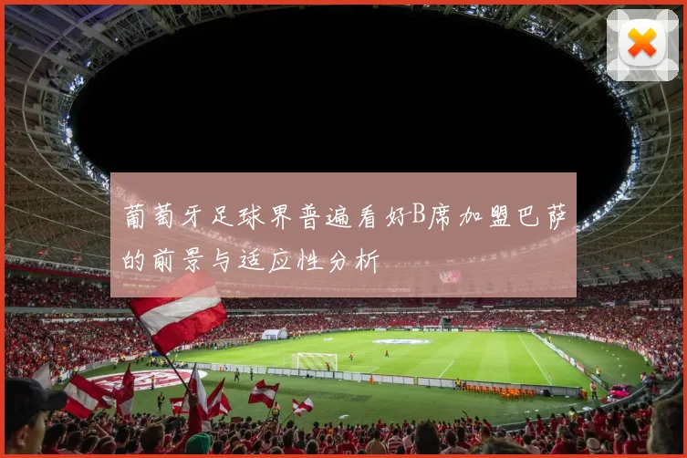 葡萄牙足球界普遍看好B席加盟巴萨的前景与适应性分析