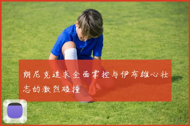 朗尼克追求全面掌控与伊布雄心壮志的激烈碰撞
