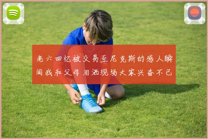老六回忆被交易至尼克斯的感人瞬间我和父母泪洒现场大家兴奋不已