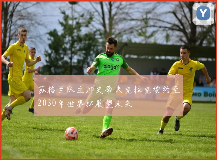 苏格兰队主帅史蒂夫克拉克续约至2030年世界杯展望未来