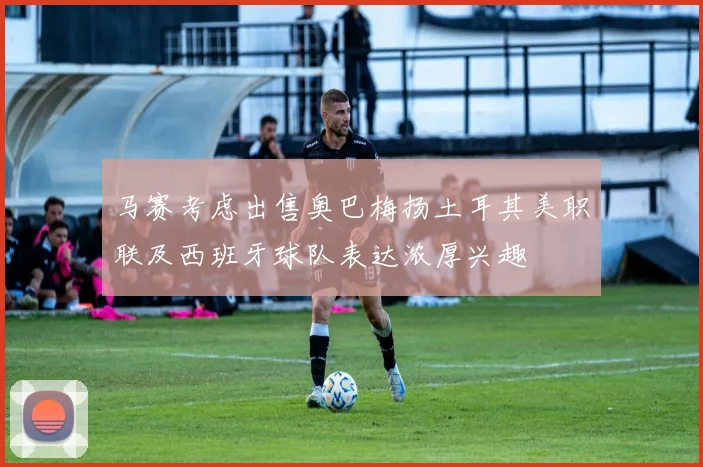 马赛考虑出售奥巴梅扬土耳其美职联及西班牙球队表达浓厚兴趣