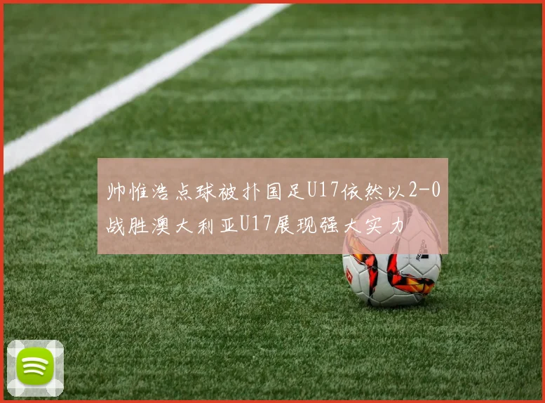 帅惟浩点球被扑国足U17依然以2-0战胜澳大利亚U17展现强大实力