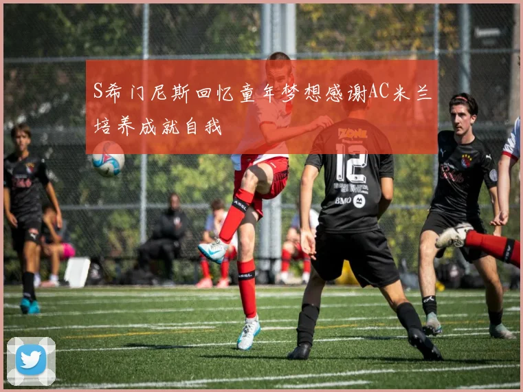 S希门尼斯回忆童年梦想感谢AC米兰培养成就自我