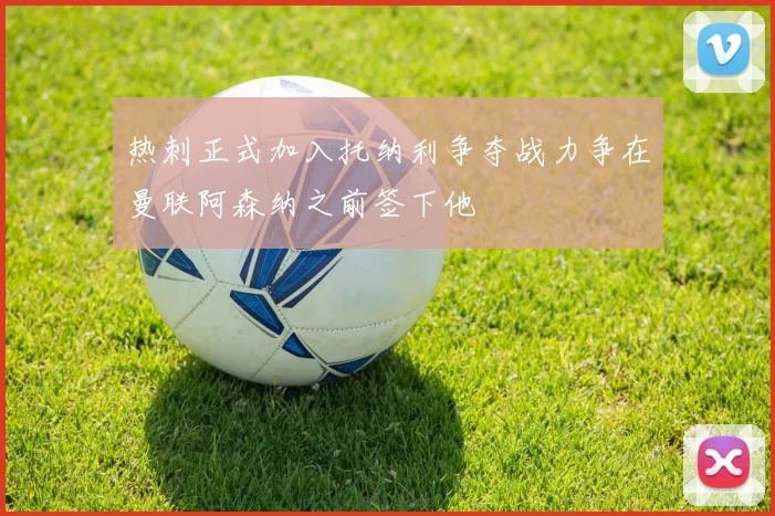 热刺正式加入托纳利争夺战力争在曼联阿森纳之前签下他