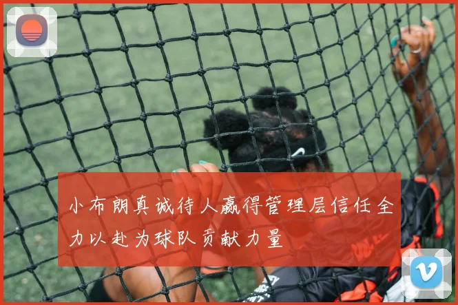 小布朗真诚待人赢得管理层信任全力以赴为球队贡献力量