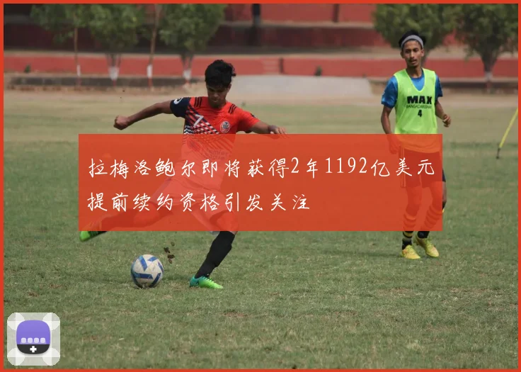 拉梅洛鲍尔即将获得2年1192亿美元提前续约资格引发关注