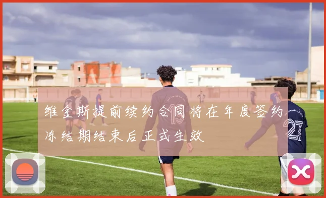 维金斯提前续约合同将在年度签约冻结期结束后正式生效