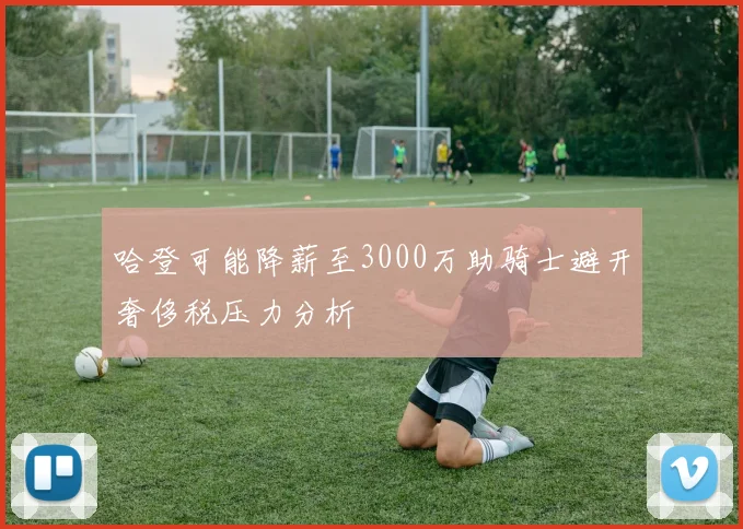 哈登可能降薪至3000万助骑士避开奢侈税压力分析