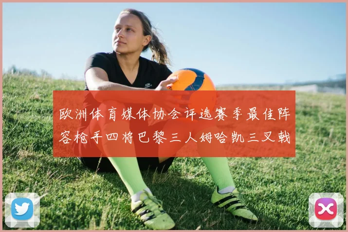 欧洲体育媒体协会评选赛季最佳阵容枪手四将巴黎三人姆哈凯三叉戟引关注