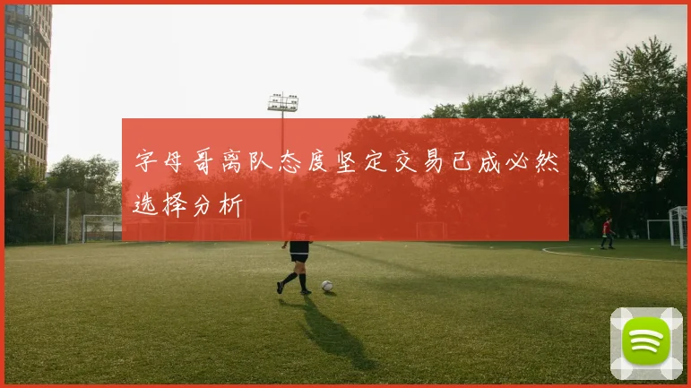 字母哥离队态度坚定交易已成必然选择分析