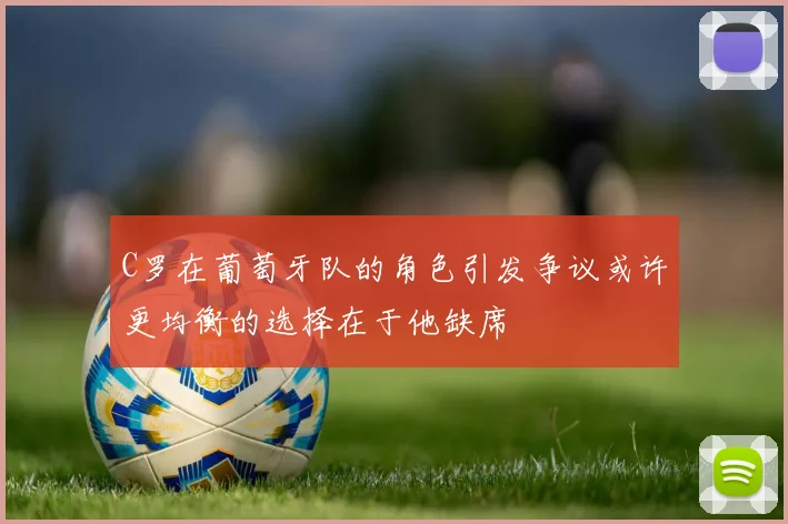 C罗在葡萄牙队的角色引发争议或许更均衡的选择在于他缺席