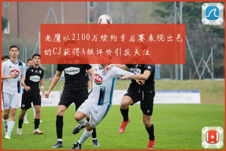 老鹰以2100万续约季后赛表现出色的CJ获得A级评价引发关注