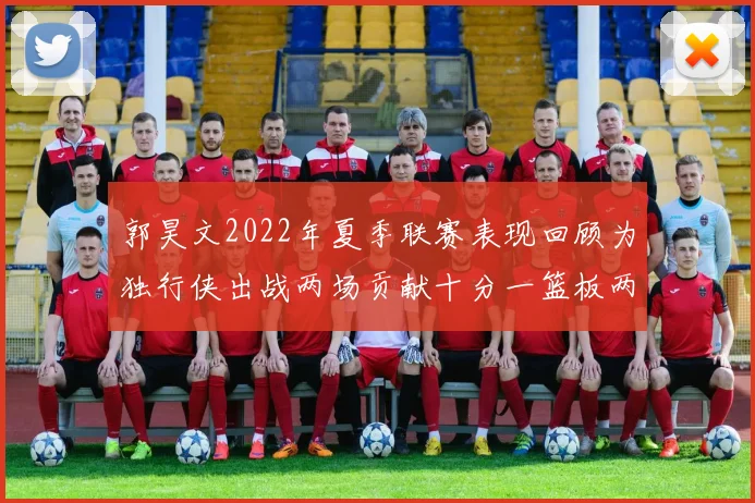 郭昊文2022年夏季联赛表现回顾为独行侠出战两场贡献十分一篮板两助攻