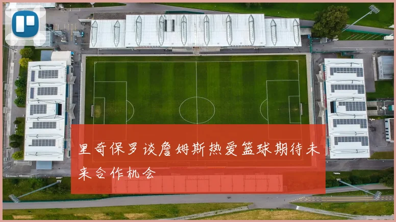 里奇保罗谈詹姆斯热爱篮球期待未来合作机会