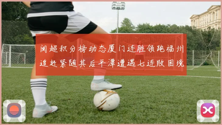 闽超积分榜动态厦门连胜领跑福州追赶紧随其后平潭遭遇七连败困境
