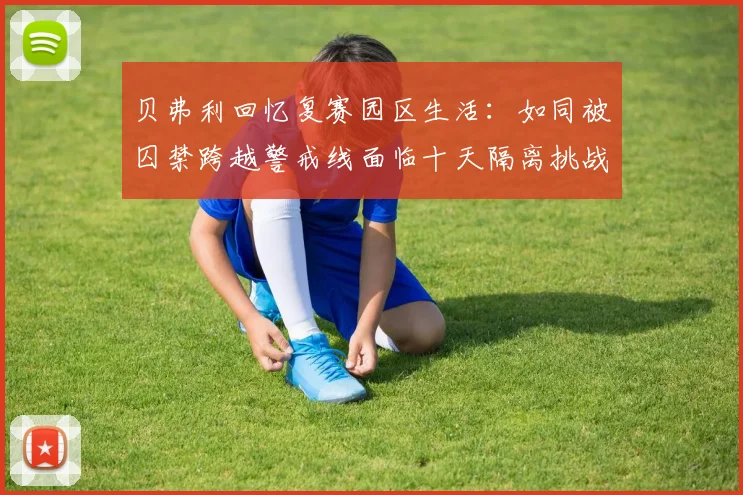 贝弗利回忆复赛园区生活：如同被囚禁跨越警戒线面临十天隔离挑战