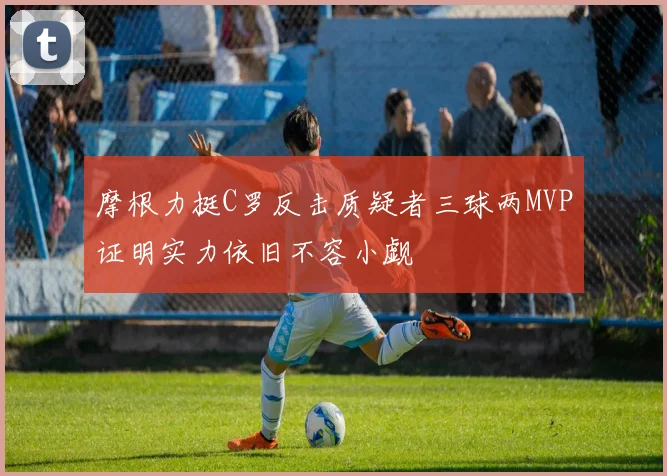 摩根力挺C罗反击质疑者三球两MVP证明实力依旧不容小觑