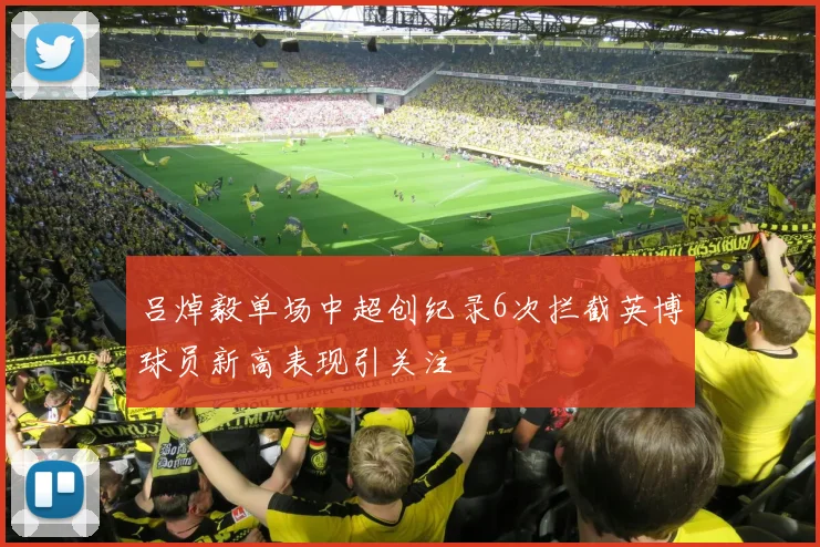 吕焯毅单场中超创纪录6次拦截英博球员新高表现引关注