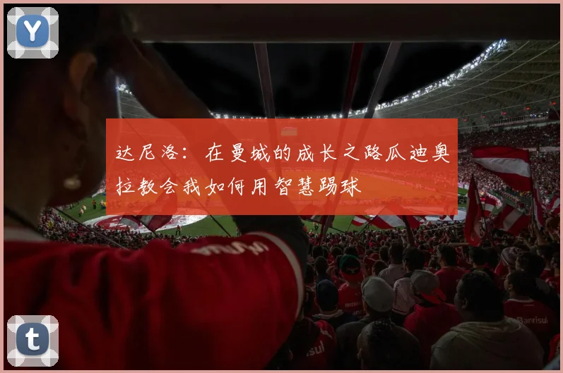 达尼洛：在曼城的成长之路瓜迪奥拉教会我如何用智慧踢球