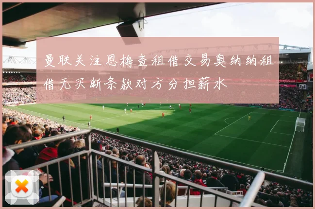 曼联关注恩梅查租借交易奥纳纳租借无买断条款对方分担薪水